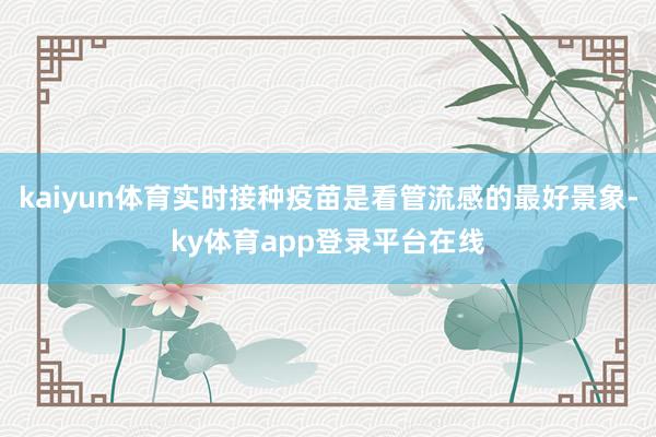 kaiyun体育实时接种疫苗是看管流感的最好景象-ky体育app登录平台在线