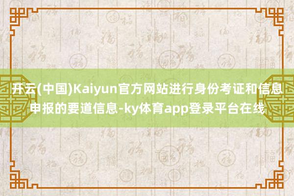 开云(中国)Kaiyun官方网站进行身份考证和信息申报的要道信息-ky体育app登录平台在线