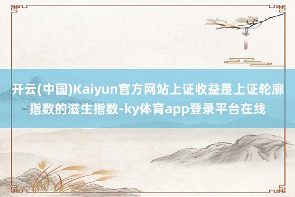 开云(中国)Kaiyun官方网站上证收益是上证轮廓指数的滋生指数-ky体育app登录平台在线