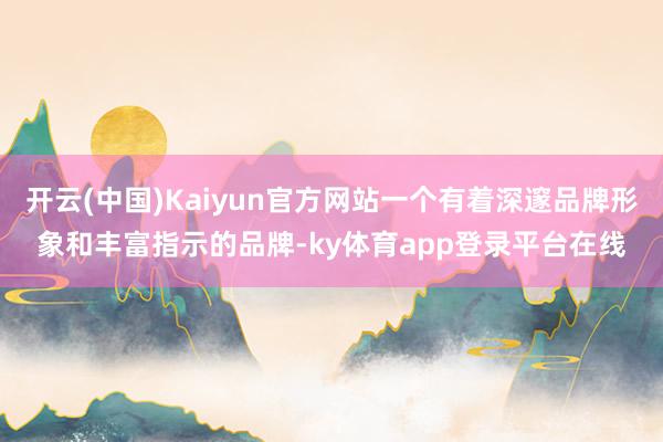 开云(中国)Kaiyun官方网站一个有着深邃品牌形象和丰富指示的品牌-ky体育app登录平台在线