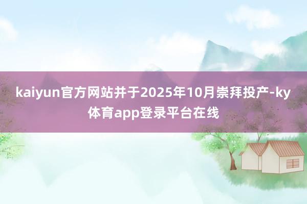 kaiyun官方网站并于2025年10月崇拜投产-ky体育app登录平台在线