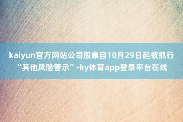 kaiyun官方网站公司股票自10月29日起被抓行“其他风险警示”-ky体育app登录平台在线