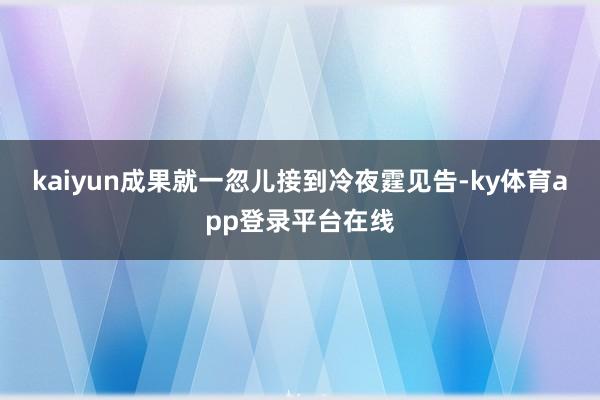 kaiyun成果就一忽儿接到冷夜霆见告-ky体育app登录平台在线
