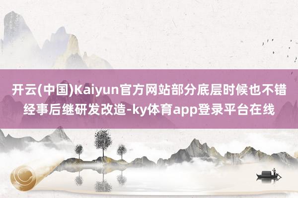 开云(中国)Kaiyun官方网站部分底层时候也不错经事后继研发改造-ky体育app登录平台在线