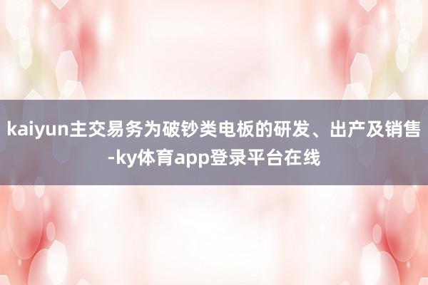 kaiyun主交易务为破钞类电板的研发、出产及销售-ky体育app登录平台在线