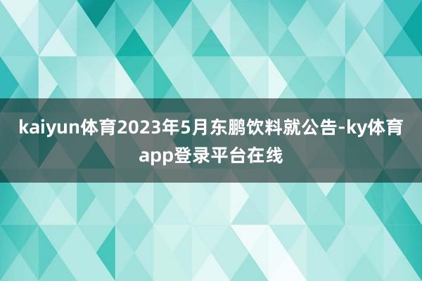 kaiyun体育2023年5月东鹏饮料就公告-ky体育app登录平台在线
