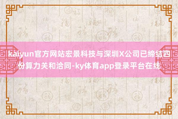 kaiyun官方网站宏景科技与深圳X公司已缔结四份算力关和洽同-ky体育app登录平台在线