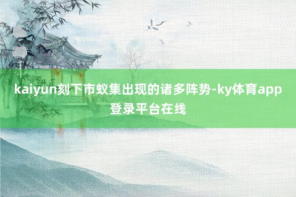 kaiyun刻下市蚁集出现的诸多阵势-ky体育app登录平台在线