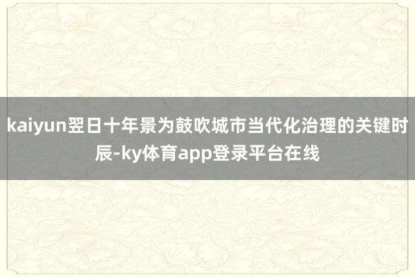 kaiyun翌日十年景为鼓吹城市当代化治理的关键时辰-ky体育app登录平台在线