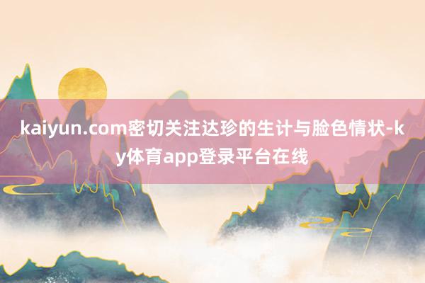 kaiyun.com密切关注达珍的生计与脸色情状-ky体育app登录平台在线