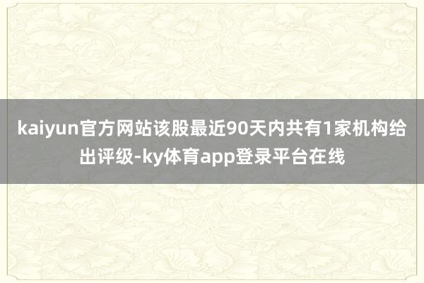 kaiyun官方网站该股最近90天内共有1家机构给出评级-ky体育app登录平台在线