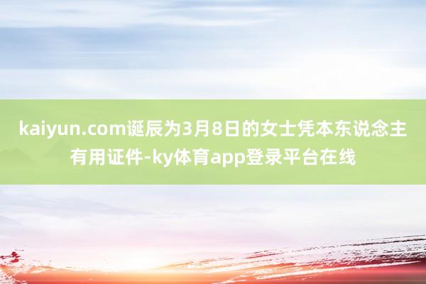 kaiyun.com诞辰为3月8日的女士凭本东说念主有用证件-ky体育app登录平台在线