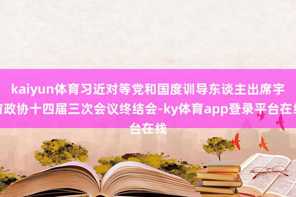 kaiyun体育习近对等党和国度训导东谈主出席宇宙政协十四届三次会议终结会-ky体育app登录平台在线