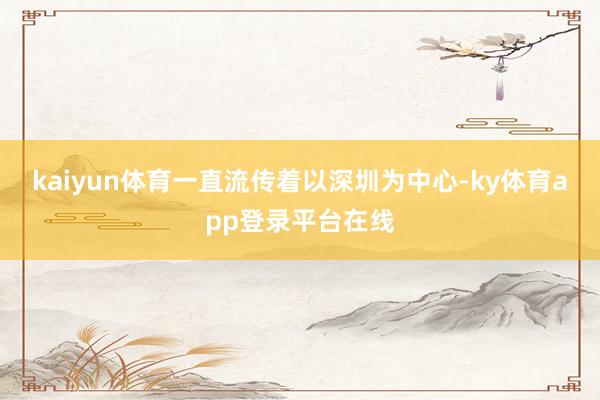 kaiyun体育一直流传着以深圳为中心-ky体育app登录平台在线