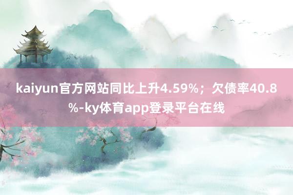 kaiyun官方网站同比上升4.59%；欠债率40.8%-ky体育app登录平台在线
