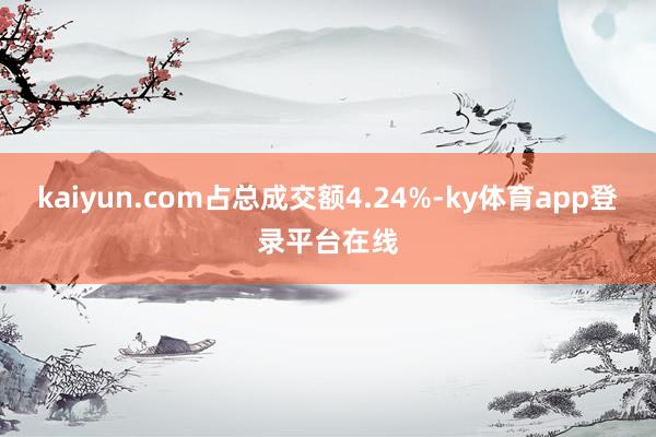 kaiyun.com占总成交额4.24%-ky体育app登录平台在线