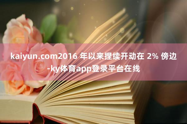 kaiyun.com2016 年以来捏续开动在 2% 傍边-ky体育app登录平台在线