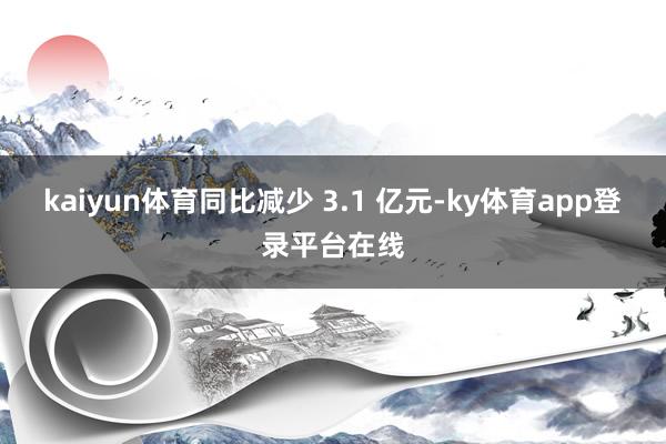 kaiyun体育同比减少 3.1 亿元-ky体育app登录平台在线