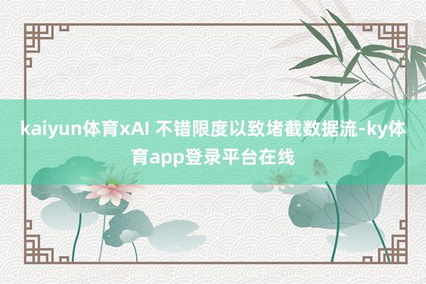 kaiyun体育xAI 不错限度以致堵截数据流-ky体育app登录平台在线