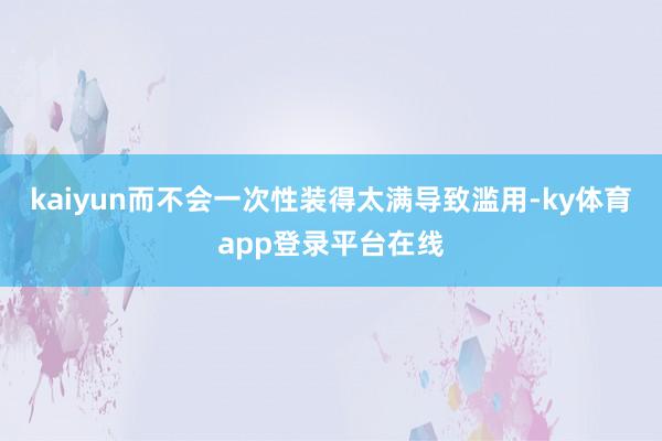 kaiyun而不会一次性装得太满导致滥用-ky体育app登录平台在线