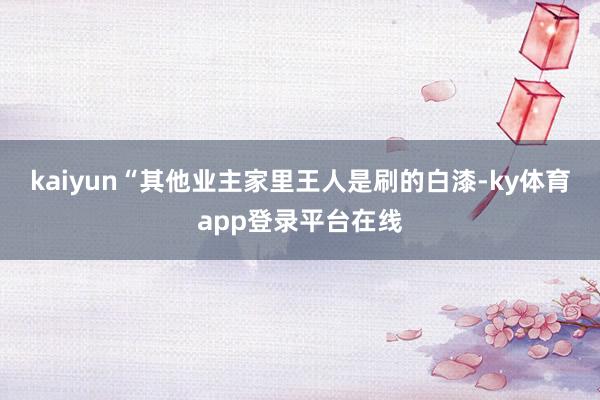 kaiyun“其他业主家里王人是刷的白漆-ky体育app登录平台在线