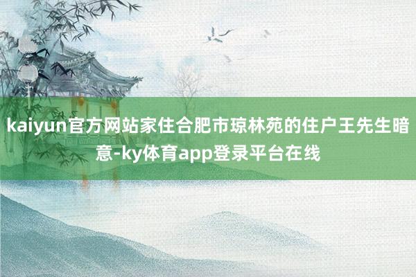 kaiyun官方网站家住合肥市琼林苑的住户王先生暗意-ky体育app登录平台在线
