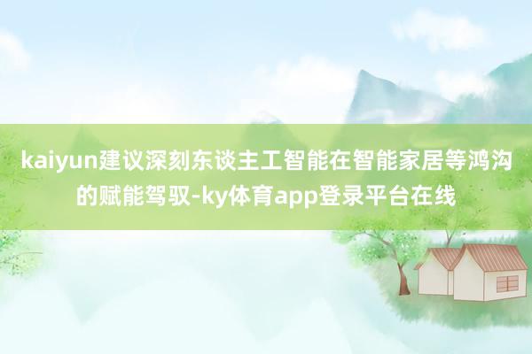 kaiyun建议深刻东谈主工智能在智能家居等鸿沟的赋能驾驭-ky体育app登录平台在线