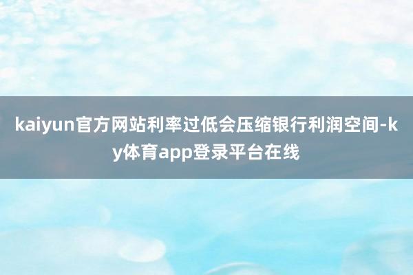 kaiyun官方网站利率过低会压缩银行利润空间-ky体育app登录平台在线