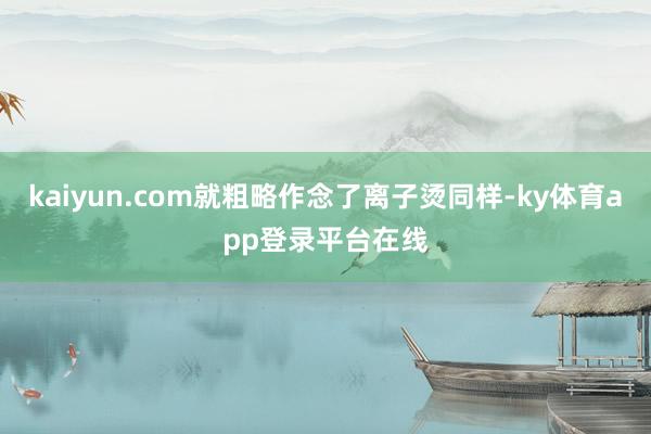 kaiyun.com就粗略作念了离子烫同样-ky体育app登录平台在线