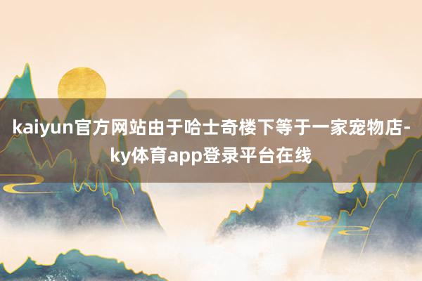 kaiyun官方网站由于哈士奇楼下等于一家宠物店-ky体育app登录平台在线