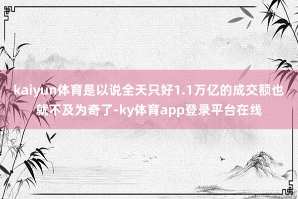 kaiyun体育是以说全天只好1.1万亿的成交额也就不及为奇了-ky体育app登录平台在线