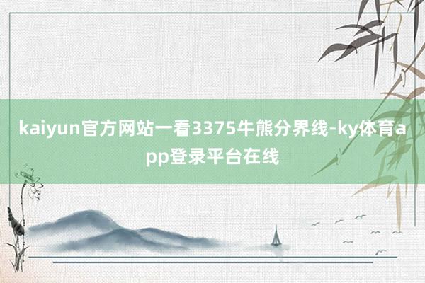 kaiyun官方网站一看3375牛熊分界线-ky体育app登录平台在线