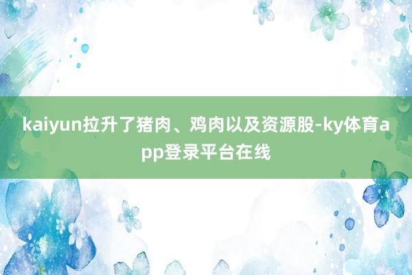 kaiyun拉升了猪肉、鸡肉以及资源股-ky体育app登录平台在线