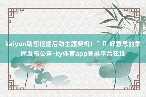 kaiyun助您挖掘后劲主题契机！		　　好意思的集团发布公告-ky体育app登录平台在线