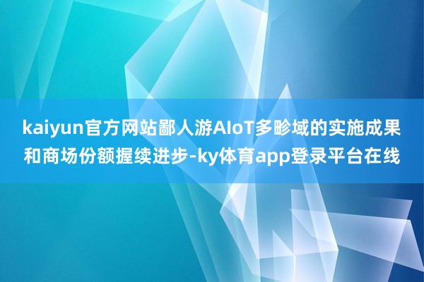 kaiyun官方网站鄙人游AIoT多畛域的实施成果和商场份额握续进步-ky体育app登录平台在线