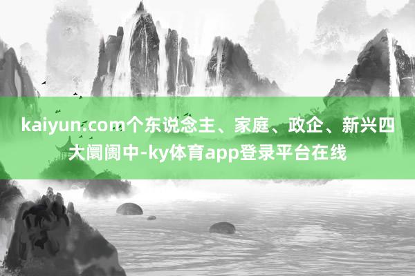 kaiyun.com个东说念主、家庭、政企、新兴四大阛阓中-ky体育app登录平台在线
