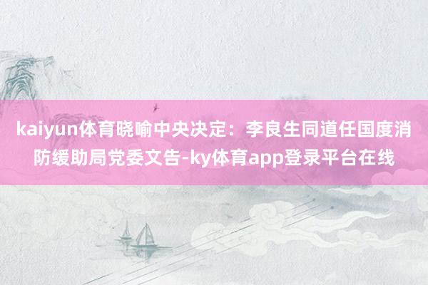 kaiyun体育晓喻中央决定：李良生同道任国度消防缓助局党委文告-ky体育app登录平台在线