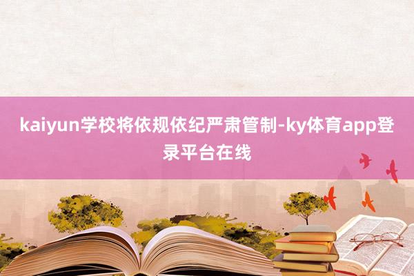 kaiyun学校将依规依纪严肃管制-ky体育app登录平台在线