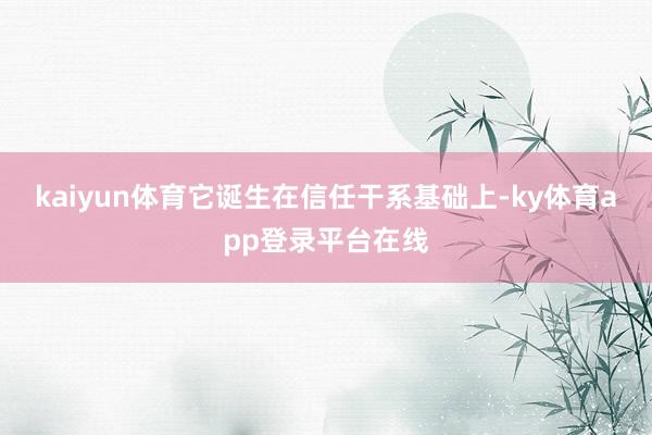 kaiyun体育它诞生在信任干系基础上-ky体育app登录平台在线