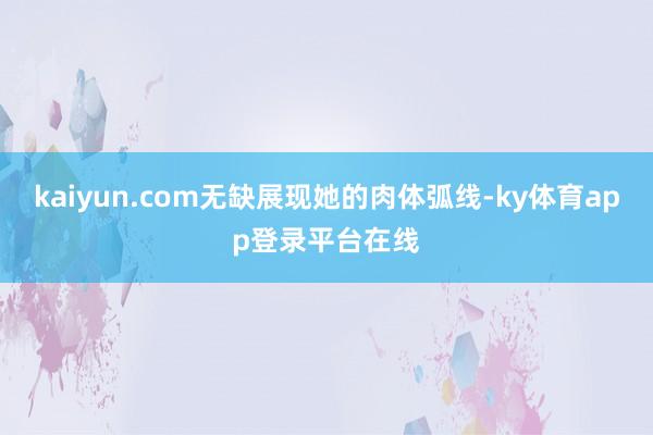 kaiyun.com无缺展现她的肉体弧线-ky体育app登录平台在线
