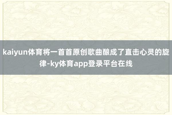 kaiyun体育将一首首原创歌曲酿成了直击心灵的旋律-ky体育app登录平台在线