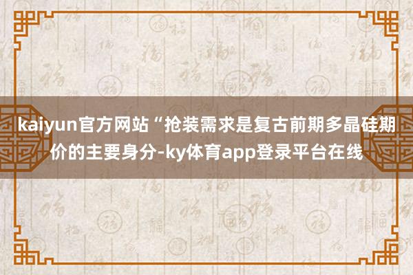 kaiyun官方网站“抢装需求是复古前期多晶硅期价的主要身分-ky体育app登录平台在线