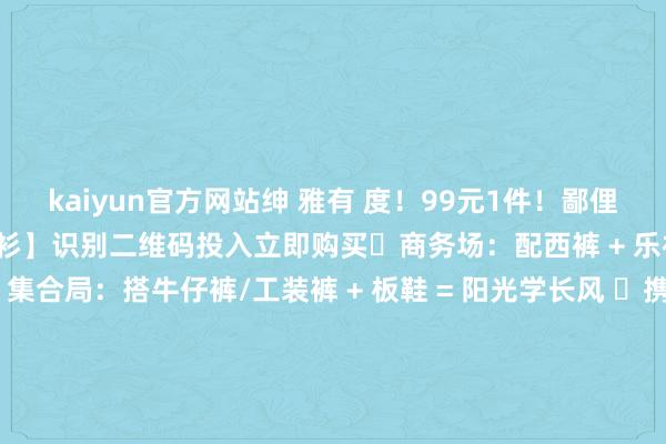 kaiyun官方网站绅 雅有 度！99元1件！鄙俚舒畅 【经典短袖POLO衫】识别二维码投入立即购买✔商务场：配西裤 + 乐福鞋 = 精英男出街 ✔集合局：搭牛仔裤/工装裤 + 板鞋 = 阳光学长风 ✔携带日：套携带短裤 + 老爹鞋 = 荷尔蒙爆棚名义呈蜂巢疏孔状 比起平方诚笃布更为透气和干爽 ㊙️高端优质220g水洗珠地棉！柔滑舒畅不消除不起球不变形绅 雅有 度！99元1件！鄙俚舒畅 【经典短袖POLO衫】识别二维码投入立即购买绅 雅有 度！99元1件！鄙俚舒畅 【经典短袖POLO衫】识别二维码投入立即购买-ky体育app登录平台在线