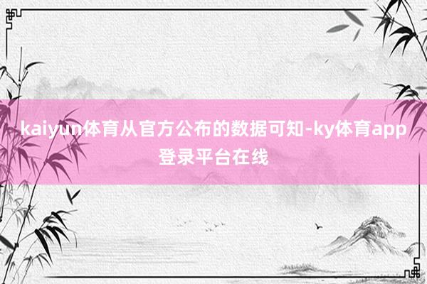 kaiyun体育从官方公布的数据可知-ky体育app登录平台在线