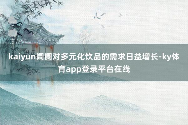 kaiyun阛阓对多元化饮品的需求日益增长-ky体育app登录平台在线