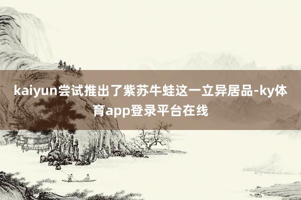 kaiyun尝试推出了紫苏牛蛙这一立异居品-ky体育app登录平台在线