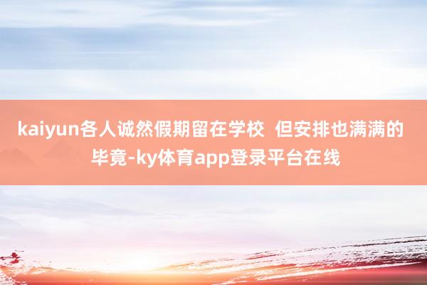 kaiyun各人诚然假期留在学校  但安排也满满的  毕竟-ky体育app登录平台在线