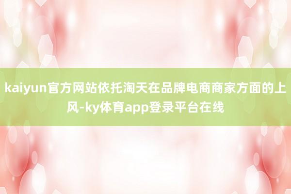 kaiyun官方网站依托淘天在品牌电商商家方面的上风-ky体育app登录平台在线