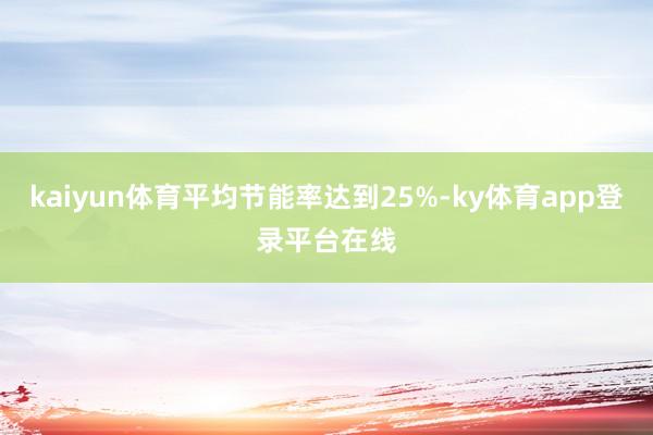 kaiyun体育平均节能率达到25%-ky体育app登录平台在线