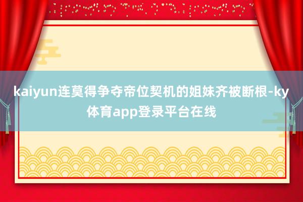 kaiyun连莫得争夺帝位契机的姐妹齐被断根-ky体育app登录平台在线